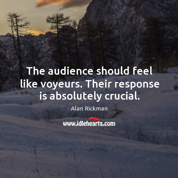 The audience should feel like voyeurs. Their response is absolutely crucial. Alan Rickman Picture Quote