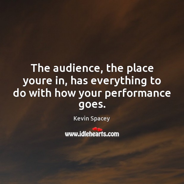 The audience, the place youre in, has everything to do with how your performance goes. Kevin Spacey Picture Quote