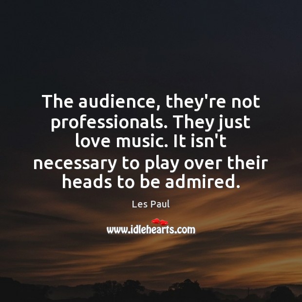 The audience, they’re not professionals. They just love music. It isn’t necessary Image