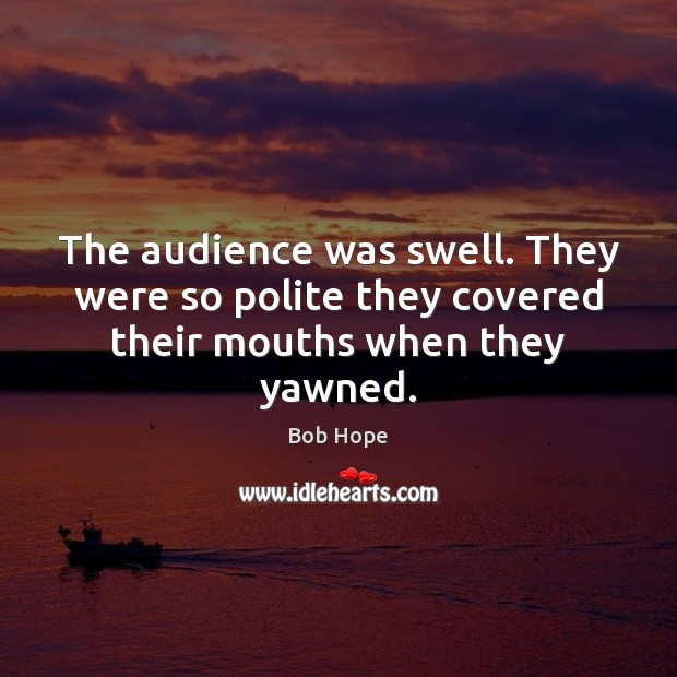 The audience was swell. They were so polite they covered their mouths when they yawned. Image