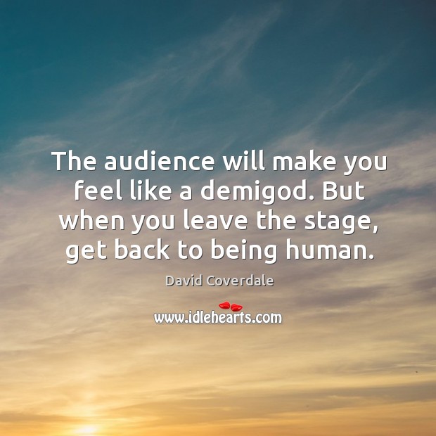 The audience will make you feel like a demiGod. But when you Image