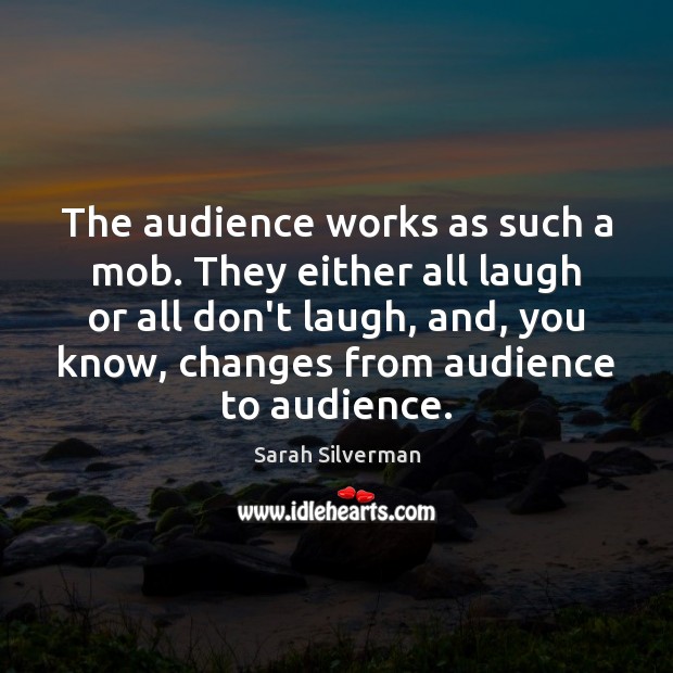 The audience works as such a mob. They either all laugh or Sarah Silverman Picture Quote