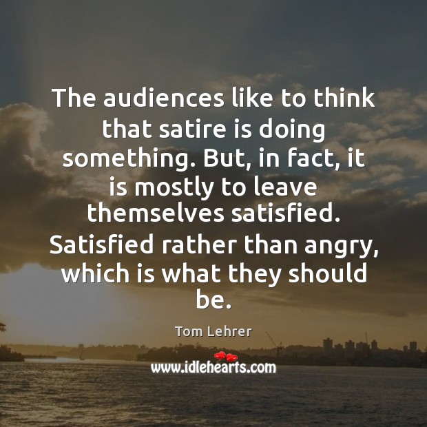 The audiences like to think that satire is doing something. But, in Tom Lehrer Picture Quote