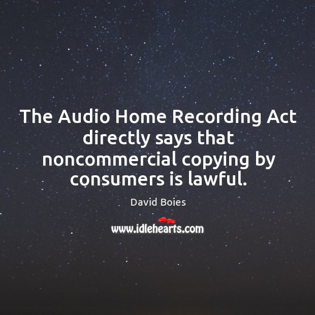 The audio home recording act directly says that noncommercial copying by consumers is lawful. David Boies Picture Quote