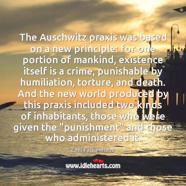 The Auschwitz praxis was based on a new principle: for one portion Emil Fackenheim Picture Quote