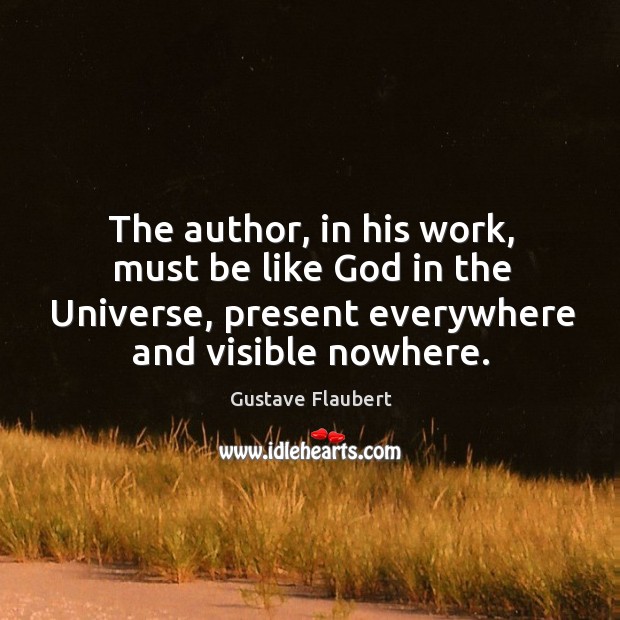 The author, in his work, must be like God in the universe, present everywhere and visible nowhere. Gustave Flaubert Picture Quote