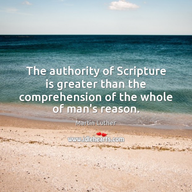 The authority of Scripture is greater than the comprehension of the whole of man’s reason. Martin Luther Picture Quote