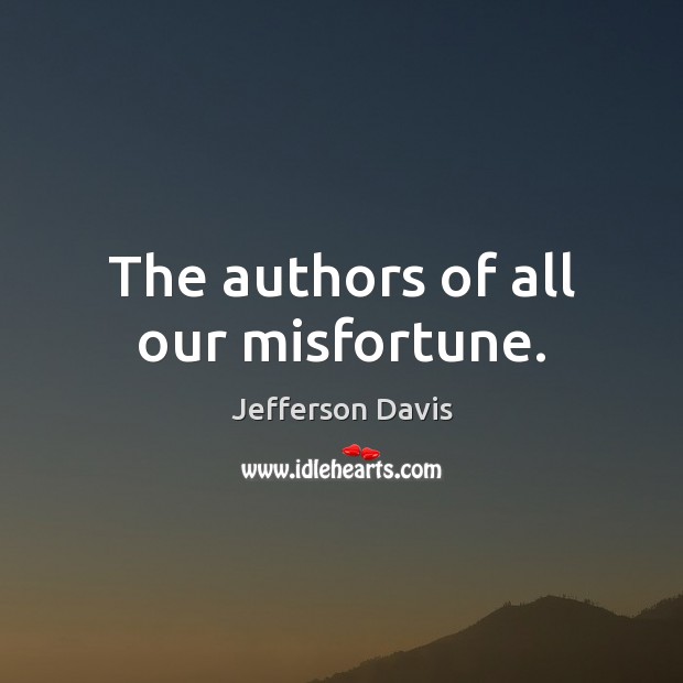 The authors of all our misfortune. Jefferson Davis Picture Quote