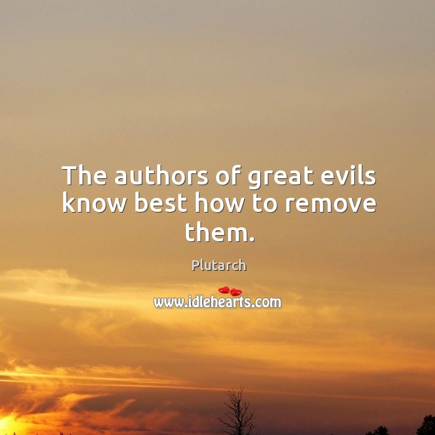 The authors of great evils know best how to remove them. Image