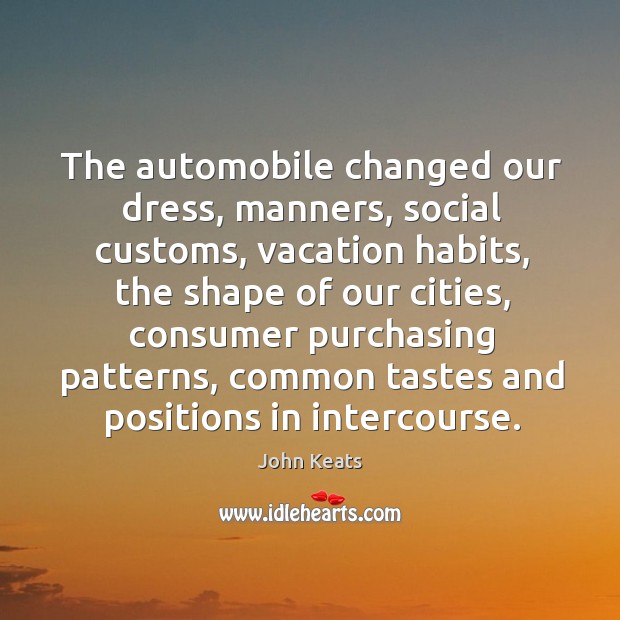 The automobile changed our dress, manners, social customs, vacation habits John Keats Picture Quote