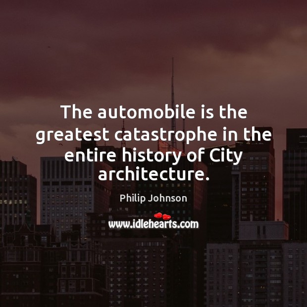 The automobile is the greatest catastrophe in the entire history of City architecture. Philip Johnson Picture Quote