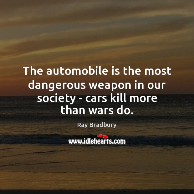 The automobile is the most dangerous weapon in our society – cars kill more than wars do. Ray Bradbury Picture Quote