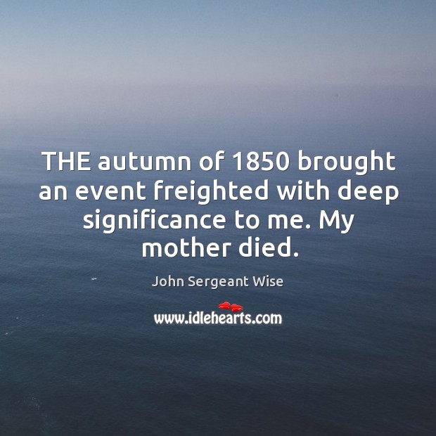 The autumn of 1850 brought an event freighted with deep significance to me. My mother died. John Sergeant Wise Picture Quote