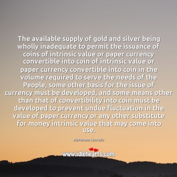 The available supply of gold and silver being wholly inadequate to permit Abraham Lincoln Picture Quote