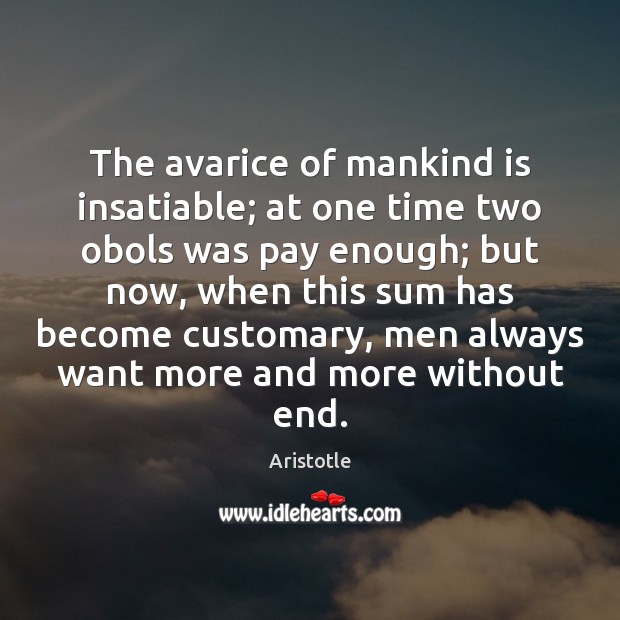 The avarice of mankind is insatiable; at one time two obols was Aristotle Picture Quote