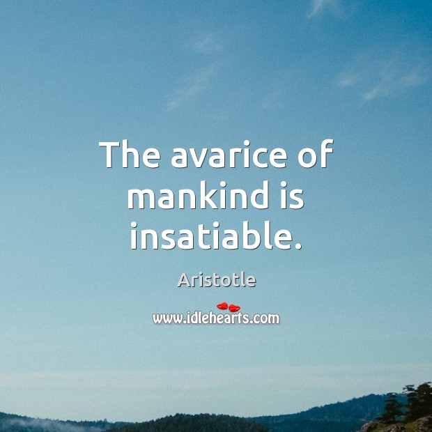 The avarice of mankind is insatiable. Aristotle Picture Quote