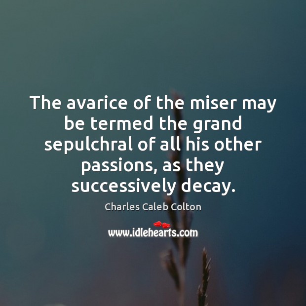 The avarice of the miser may be termed the grand sepulchral of Charles Caleb Colton Picture Quote
