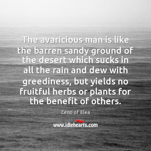 The avaricious man is like the barren sandy ground of the desert Zeno of Elea Picture Quote