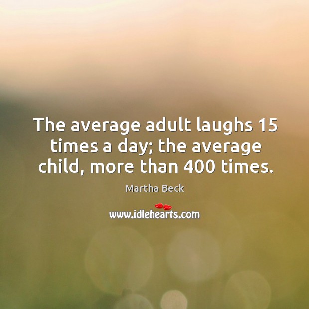 The average adult laughs 15 times a day; the average child, more than 400 times. Martha Beck Picture Quote