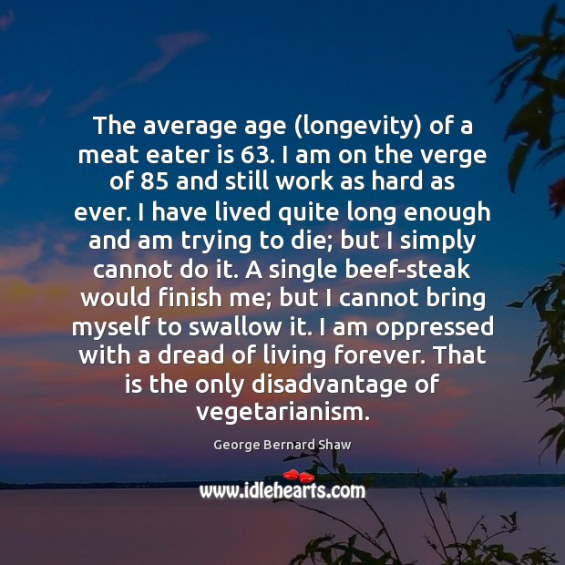 The average age (longevity) of a meat eater is 63. I am on George Bernard Shaw Picture Quote