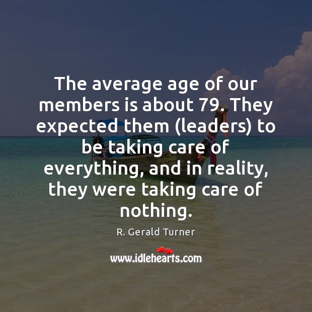 The average age of our members is about 79. They expected them (leaders) R. Gerald Turner Picture Quote