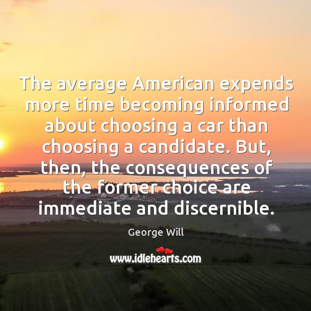 The average American expends more time becoming informed about choosing a car George Will Picture Quote
