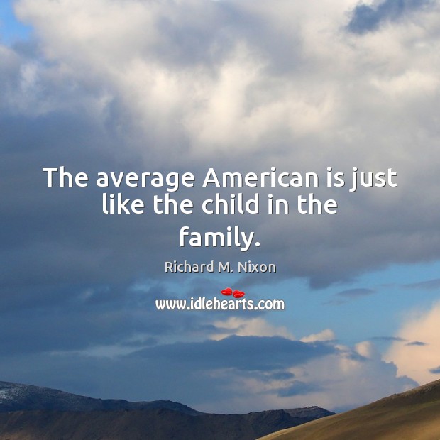 The average American is just like the child in the family. Richard M. Nixon Picture Quote