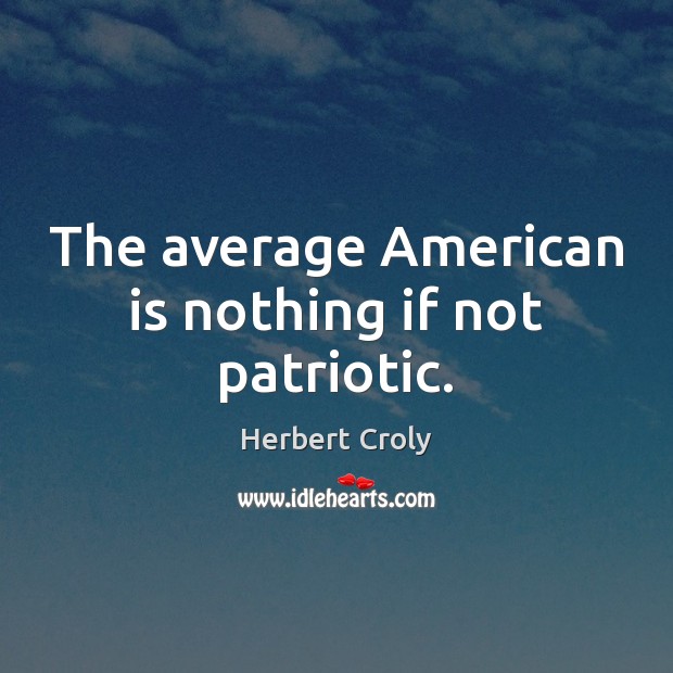 The average American is nothing if not patriotic. Herbert Croly Picture Quote