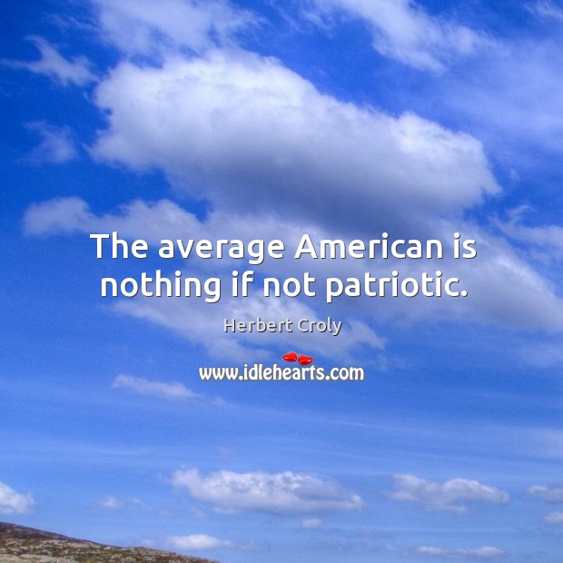 The average american is nothing if not patriotic. Herbert Croly Picture Quote