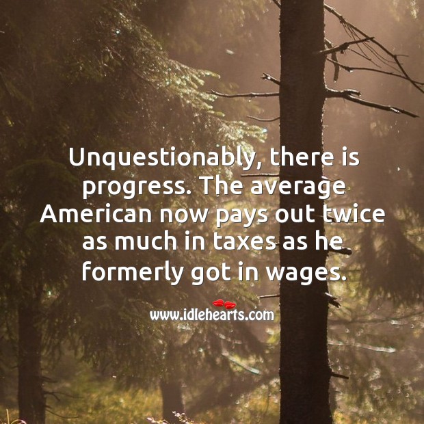 The average american now pays out twice as much in taxes as he formerly got in wages. Progress Quotes Image
