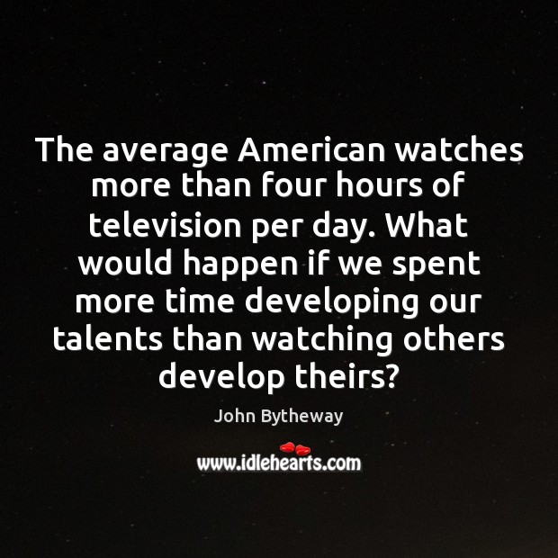 The average American watches more than four hours of television per day. John Bytheway Picture Quote