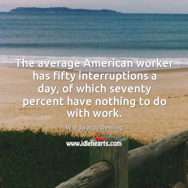 The average american worker has fifty interruptions a day, of which seventy percent have nothing to do with work. W. Edwards Deming Picture Quote
