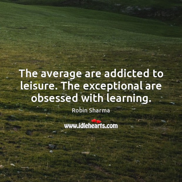 The average are addicted to leisure. The exceptional are obsessed with learning. Image