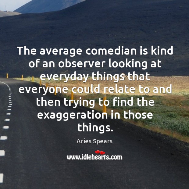 The average comedian is kind of an observer looking at everyday things that everyone could relate Aries Spears Picture Quote