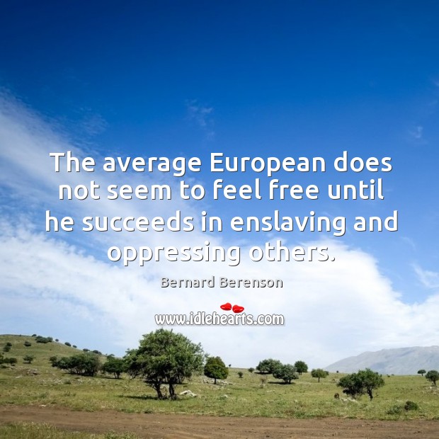 The average european does not seem to feel free until he succeeds in enslaving and oppressing others. Bernard Berenson Picture Quote