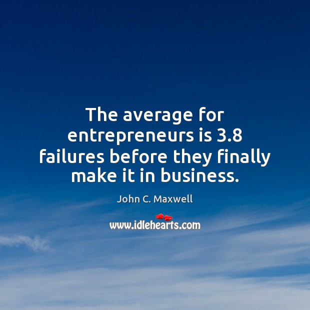 The average for entrepreneurs is 3.8 failures before they finally make it in business. John C. Maxwell Picture Quote