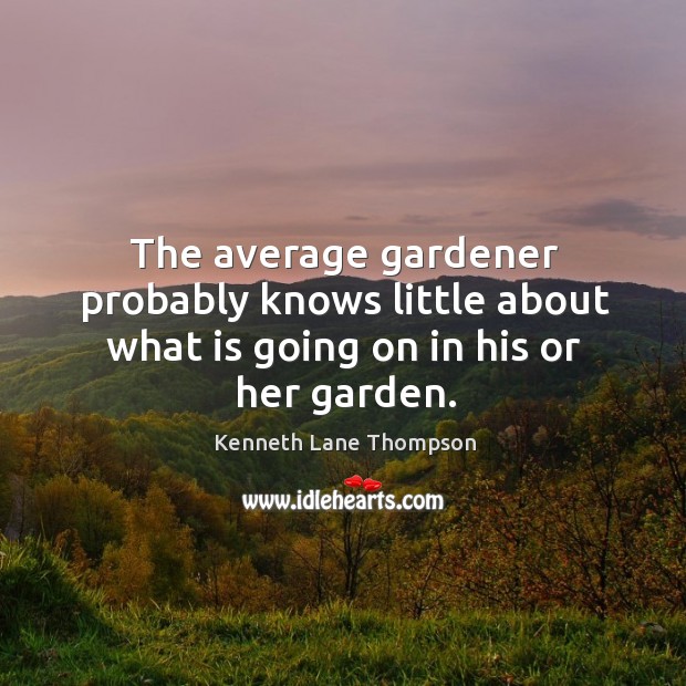 The average gardener probably knows little about what is going on in his or her garden. Kenneth Lane Thompson Picture Quote