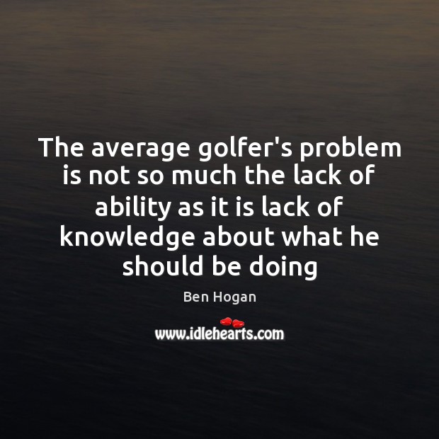 The average golfer’s problem is not so much the lack of ability Ben Hogan Picture Quote
