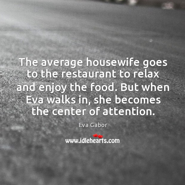 The average housewife goes to the restaurant to relax and enjoy the food. Eva Gabor Picture Quote