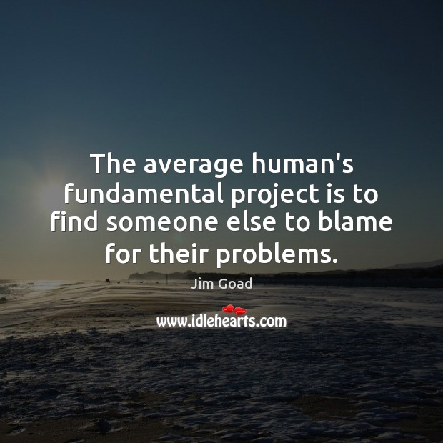 The average human’s fundamental project is to find someone else to blame Image