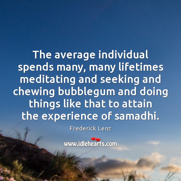The average individual spends many, many lifetimes meditating and seeking and chewing 