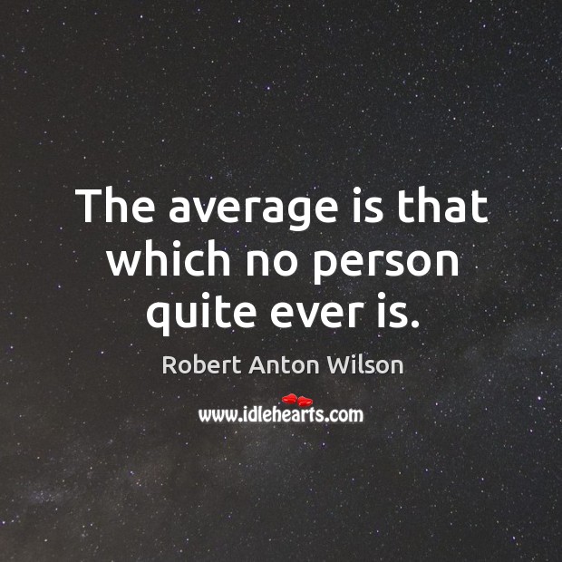 The average is that which no person quite ever is. Robert Anton Wilson Picture Quote