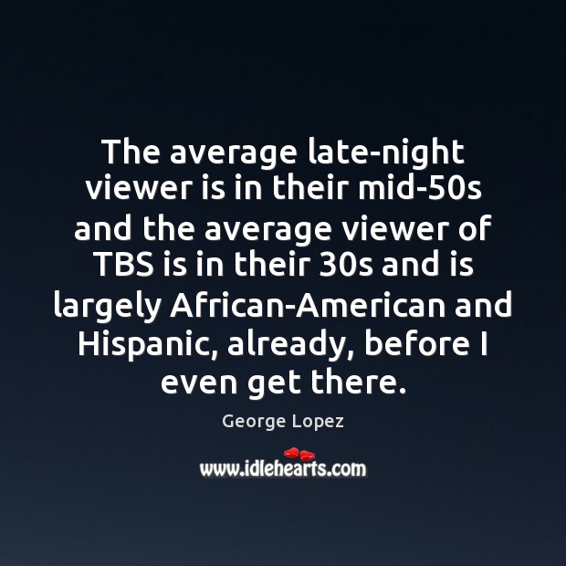 The average late-night viewer is in their mid-50s and the average George Lopez Picture Quote