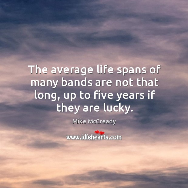 The average life spans of many bands are not that long, up to five years if they are lucky. Mike McCready Picture Quote