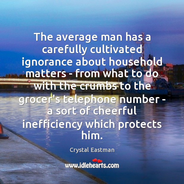The average man has a carefully cultivated ignorance about household matters – Crystal Eastman Picture Quote