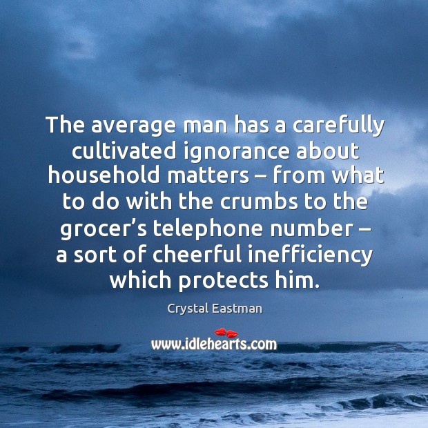 The average man has a carefully cultivated ignorance about household matters Crystal Eastman Picture Quote