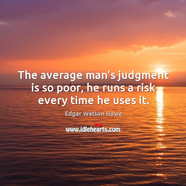 The average man’s judgment is so poor, he runs a risk every time he uses it. Edgar Watson Howe Picture Quote