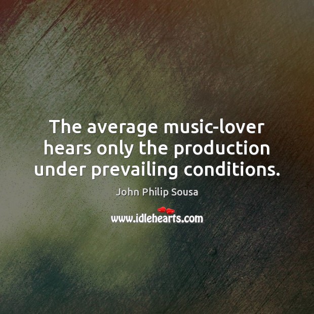 The average music-lover hears only the production under prevailing conditions. John Philip Sousa Picture Quote