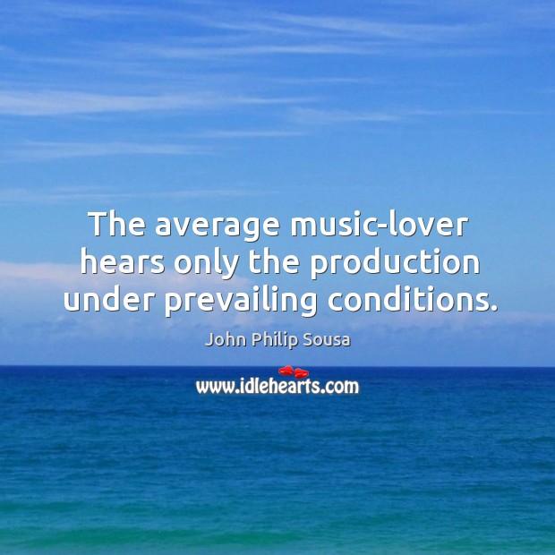 The average music-lover hears only the production under prevailing conditions. Image