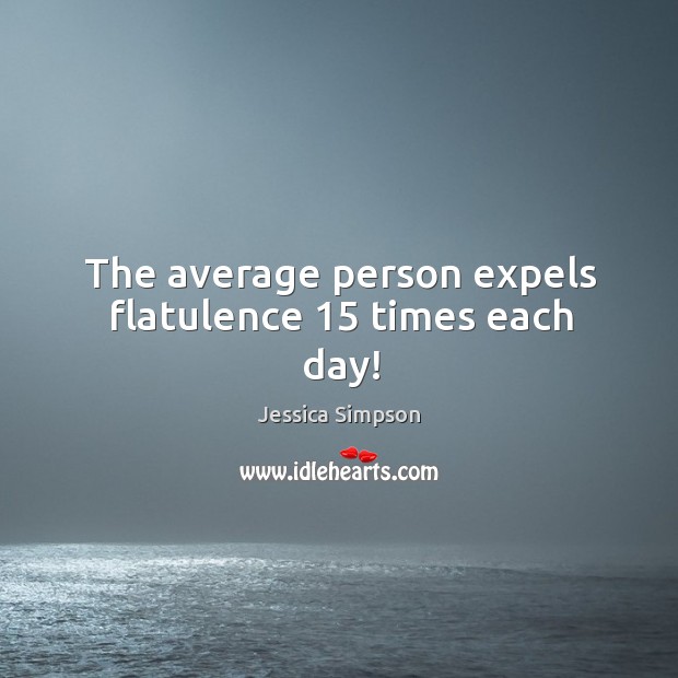 The average person expels flatulence 15 times each day! Jessica Simpson Picture Quote
